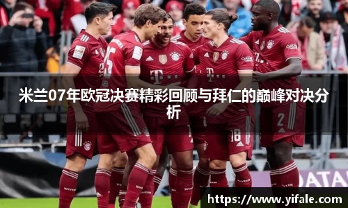 米兰07年欧冠决赛精彩回顾与拜仁的巅峰对决分析